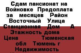 Сдам пансионат на Войновке. Предоплата за 6 месяцев › Район ­ Восточный › Улица ­ Станционная › Дом ­ 36А › Этажность дома ­ 5 › Цена ­ 8 000 - Тюменская обл., Тюмень г. Недвижимость » Квартиры аренда   